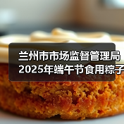 兰州市市场监督管理局2025年端午节食用粽子消费提示