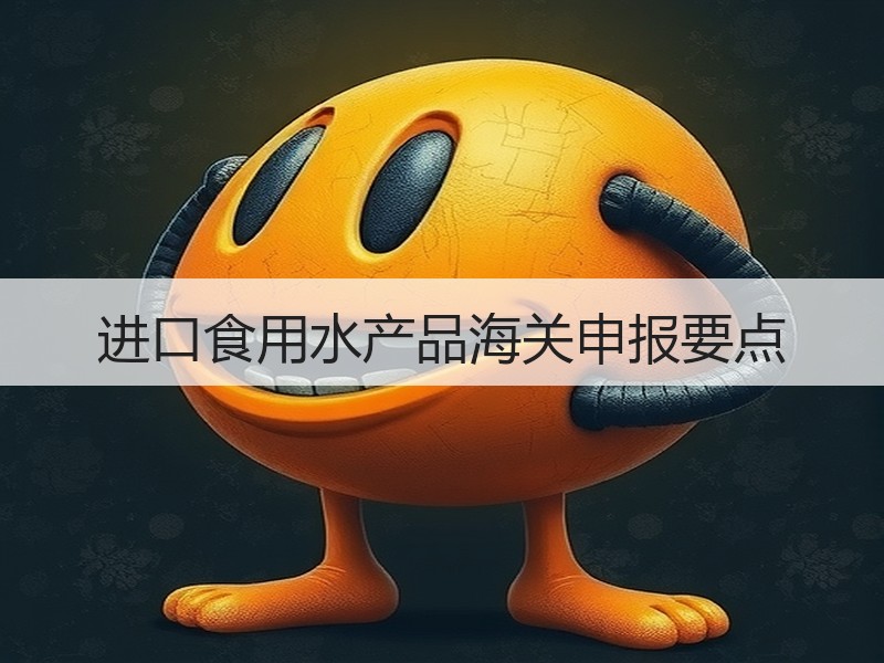 进口食用水产品海关申报要点