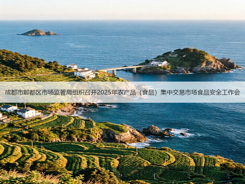 成都市郫都区市场监管局组织召开2025年农产品（食品）集中交易市场食品安全工作会