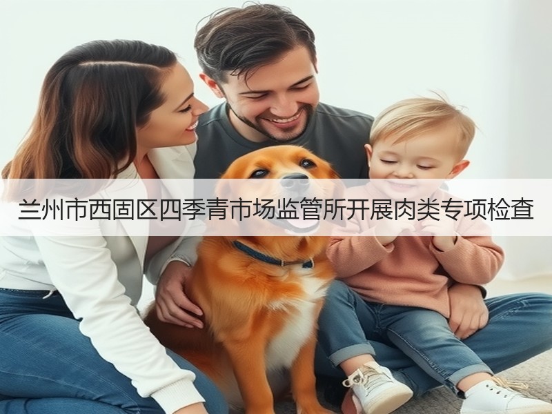 兰州市西固区四季青市场监管所开展肉类专项检查