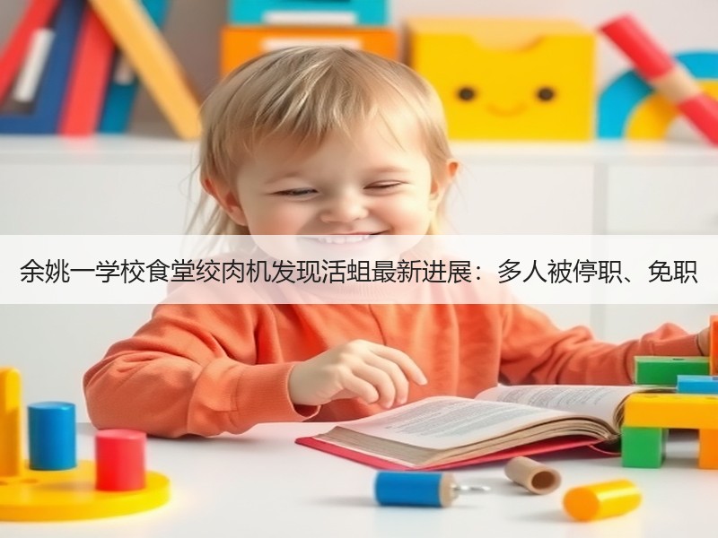 余姚一学校食堂绞肉机发现活蛆最新进展：多人被停职、免职