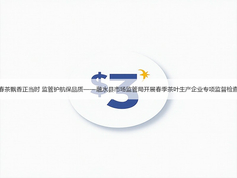 春茶飘香正当时 监管护航保品质——融水县市场监管局开展春季茶叶生产企业专项监督检查