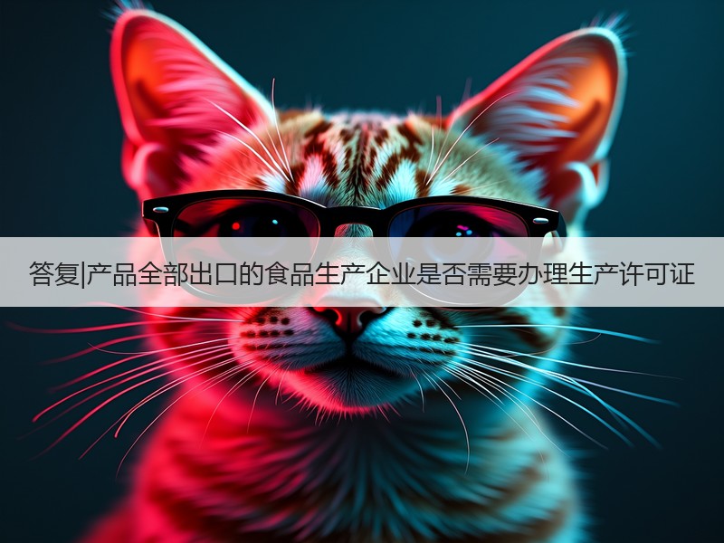 答复|产品全部出口的食品生产企业是否需要办理生产许可证