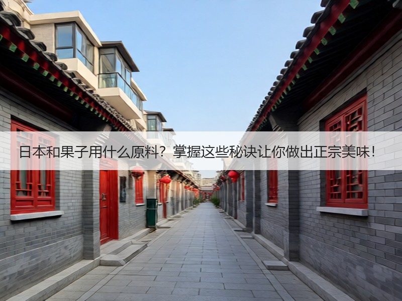 日本和果子用什么原料？掌握这些秘诀让你做出正宗美味！