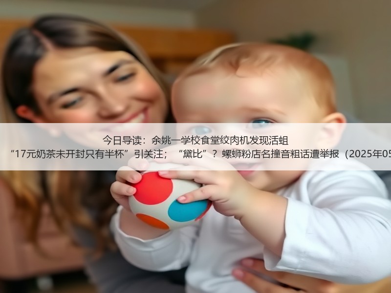 今日导读：余姚一学校食堂绞肉机发现活蛆 官方通报；“17元奶茶未开封只有半杯”引关注；“黛比”？螺蛳粉店名撞音粗话遭举报（2025年05月26日）