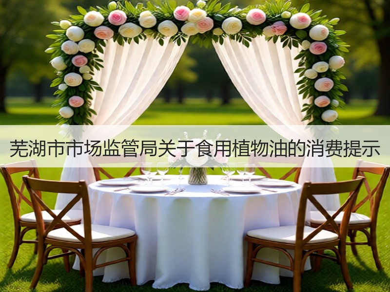 芜湖市市场监管局关于食用植物油的消费提示