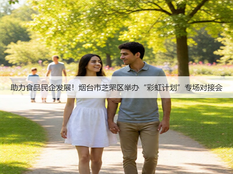 助力食品民企发展！烟台市芝罘区举办“彩虹计划”专场对接会