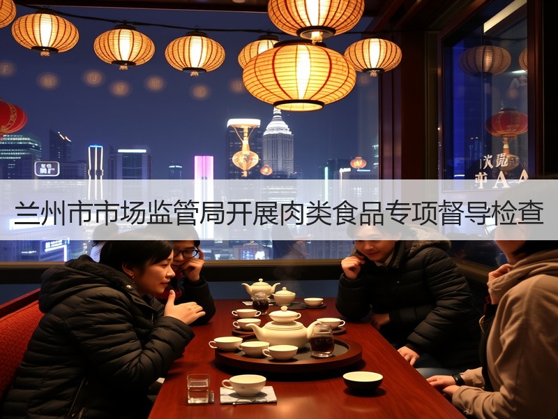 兰州市市场监管局开展肉类食品专项督导检查