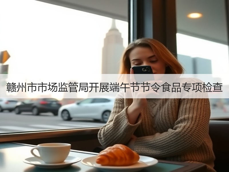 赣州市市场监管局开展端午节节令食品专项检查