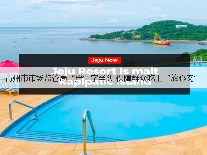青州市市场监管局“严”字当头 保障群众吃上“放心肉”