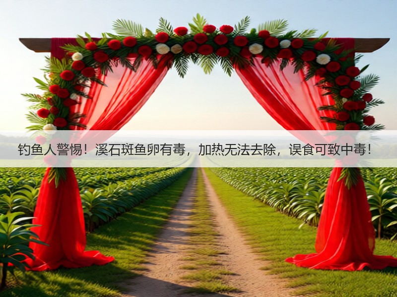 钓鱼人警惕！溪石斑鱼卵有毒，加热无法去除，误食可致中毒！